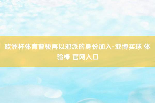 欧洲杯体育曹骏再以邪派的身份加入-亚博买球 体验棒 官网入口