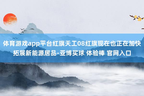 体育游戏app平台红旗天工08红旗现在也正在加快拓展新能源居品-亚博买球 体验棒 官网入口