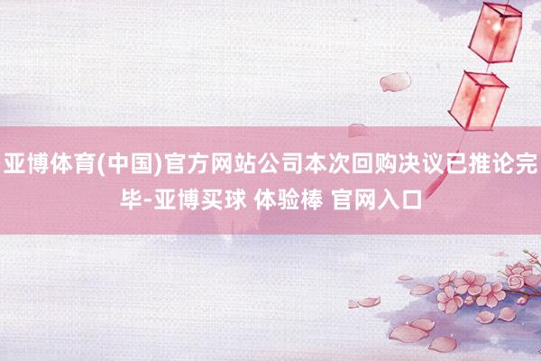 亚博体育(中国)官方网站公司本次回购决议已推论完毕-亚博买球 体验棒 官网入口