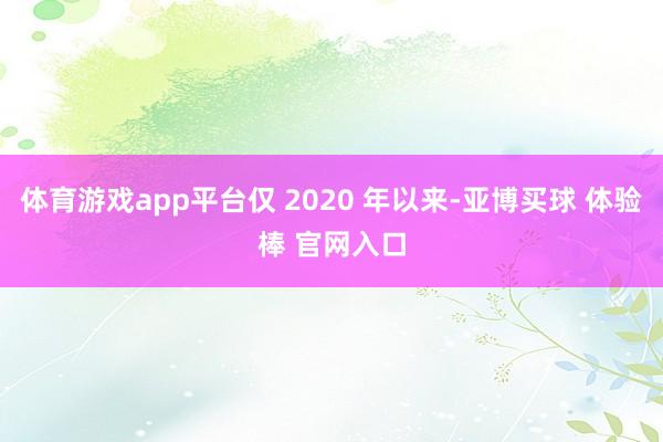 体育游戏app平台仅 2020 年以来-亚博买球 体验棒 官网入口