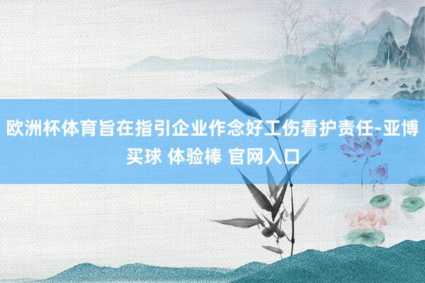 欧洲杯体育旨在指引企业作念好工伤看护责任-亚博买球 体验棒 官网入口