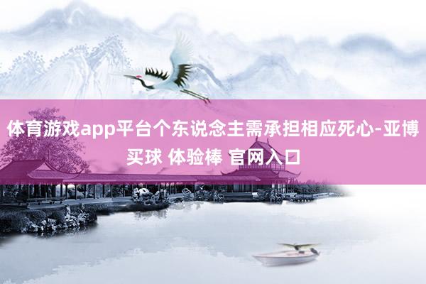 体育游戏app平台个东说念主需承担相应死心-亚博买球 体验棒 官网入口