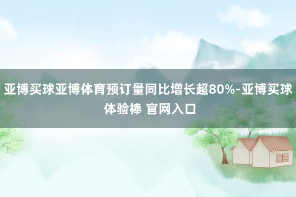 亚博买球亚博体育预订量同比增长超80%-亚博买球 体验棒 官网入口