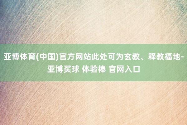 亚博体育(中国)官方网站此处可为玄教、释教福地-亚博买球 体验棒 官网入口