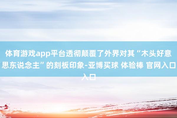 体育游戏app平台透彻颠覆了外界对其“木头好意思东说念主”的刻板印象-亚博买球 体验棒 官网入口
