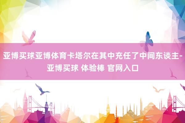 亚博买球亚博体育卡塔尔在其中充任了中间东谈主-亚博买球 体验棒 官网入口