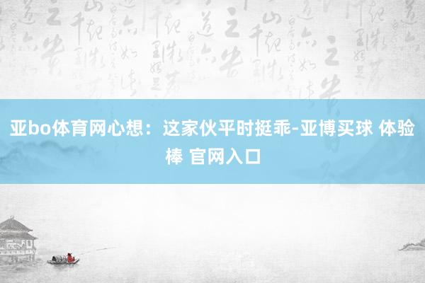 亚bo体育网心想：这家伙平时挺乖-亚博买球 体验棒 官网入口