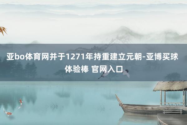 亚bo体育网并于1271年持重建立元朝-亚博买球 体验棒 官网入口