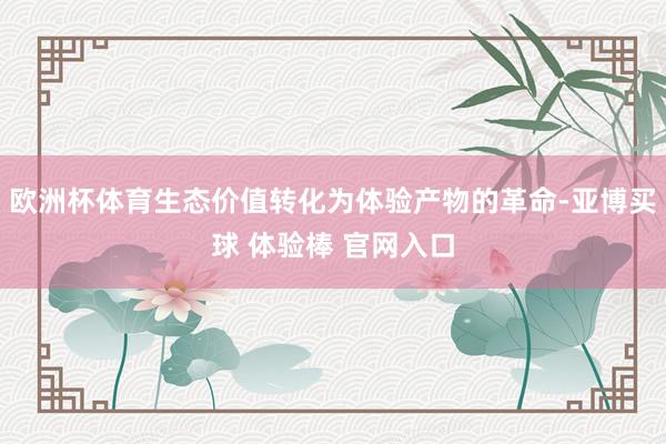 欧洲杯体育生态价值转化为体验产物的革命-亚博买球 体验棒 官网入口