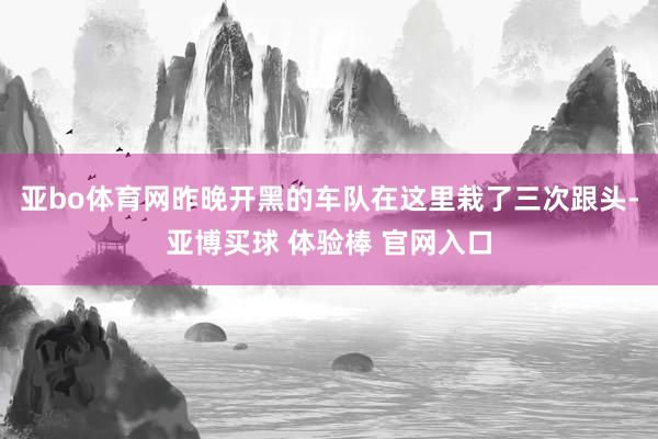 亚bo体育网昨晚开黑的车队在这里栽了三次跟头-亚博买球 体验棒 官网入口