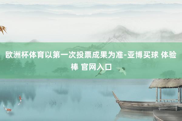 欧洲杯体育以第一次投票成果为准-亚博买球 体验棒 官网入口