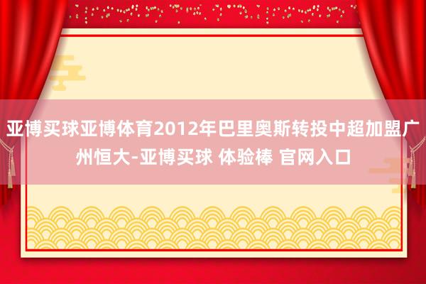 亚博买球亚博体育2012年巴里奥斯转投中超加盟广州恒大-亚博买球 体验棒 官网入口