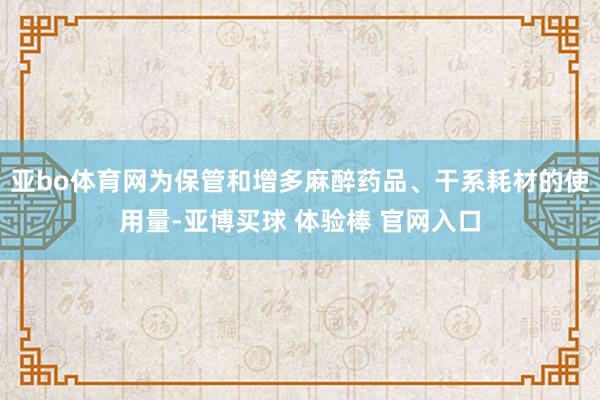 亚bo体育网为保管和增多麻醉药品、干系耗材的使用量-亚博买球 体验棒 官网入口