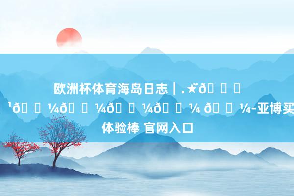 欧洲杯体育海岛日志｜.★̆̈𝗛𝗲𝗹𝗹𝗼𝗼𝗼𝗼 𓇼-亚博买球 体验棒 官网入口