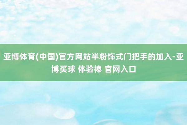 亚博体育(中国)官方网站半粉饰式门把手的加入-亚博买球 体验棒 官网入口