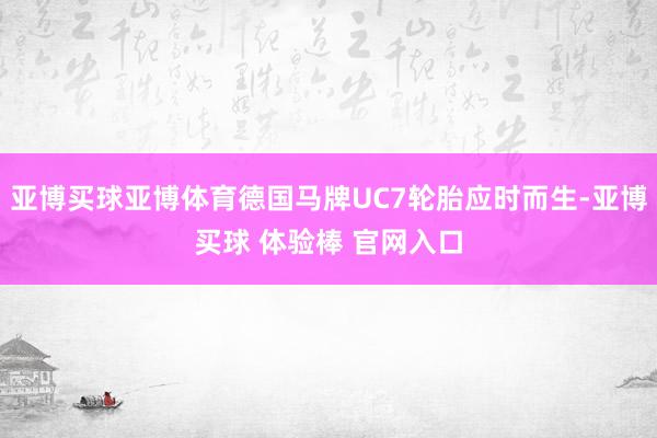 亚博买球亚博体育德国马牌UC7轮胎应时而生-亚博买球 体验棒 官网入口