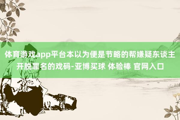体育游戏app平台本以为便是节略的帮嫌疑东谈主开脱罪名的戏码-亚博买球 体验棒 官网入口