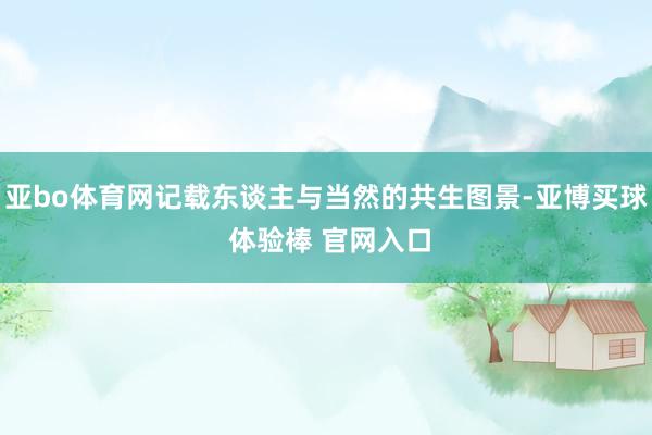 亚bo体育网记载东谈主与当然的共生图景-亚博买球 体验棒 官网入口