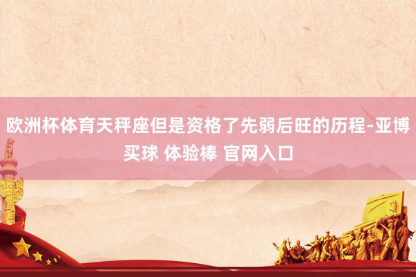 欧洲杯体育天秤座但是资格了先弱后旺的历程-亚博买球 体验棒 官网入口