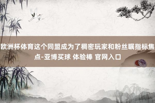 欧洲杯体育这个同盟成为了稠密玩家和粉丝瞩指标焦点-亚博买球 体验棒 官网入口