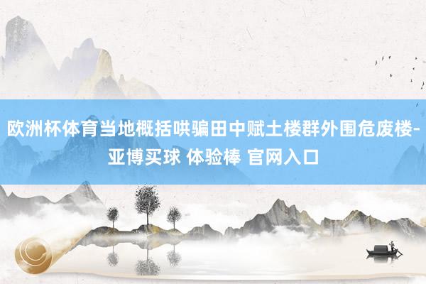 欧洲杯体育当地概括哄骗田中赋土楼群外围危废楼-亚博买球 体验棒 官网入口