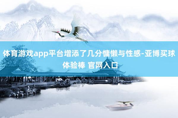 体育游戏app平台增添了几分慵懒与性感-亚博买球 体验棒 官网入口