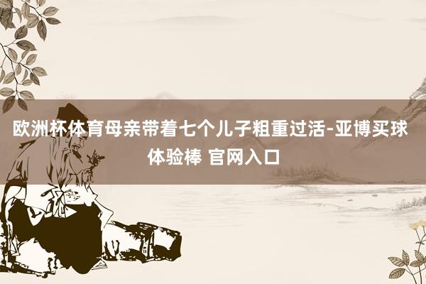 欧洲杯体育母亲带着七个儿子粗重过活-亚博买球 体验棒 官网入口