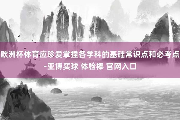 欧洲杯体育应珍爱掌捏各学科的基础常识点和必考点-亚博买球 体验棒 官网入口
