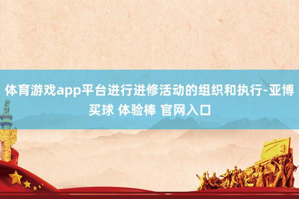 体育游戏app平台进行进修活动的组织和执行-亚博买球 体验棒 官网入口