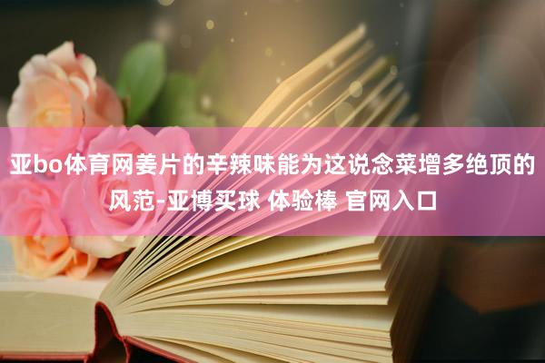 亚bo体育网姜片的辛辣味能为这说念菜增多绝顶的风范-亚博买球 体验棒 官网入口