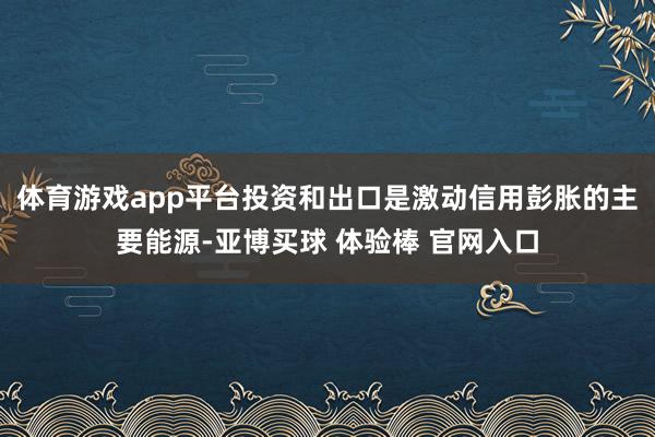 体育游戏app平台投资和出口是激动信用彭胀的主要能源-亚博买球 体验棒 官网入口