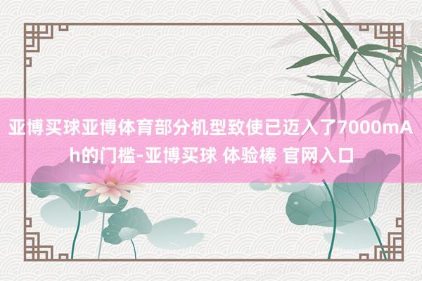 亚博买球亚博体育部分机型致使已迈入了7000mAh的门槛-亚博买球 体验棒 官网入口