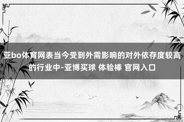 亚bo体育网表当今受到外需影响的对外依存度较高的行业中-亚博买球 体验棒 官网入口
