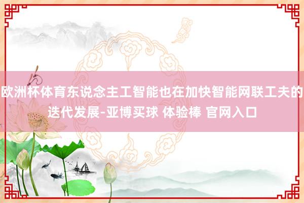 欧洲杯体育东说念主工智能也在加快智能网联工夫的迭代发展-亚博买球 体验棒 官网入口