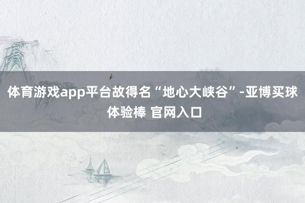 体育游戏app平台故得名“地心大峡谷”-亚博买球 体验棒 官网入口