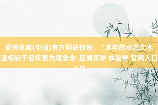 亚博体育(中国)官方网站他说：“本年的水温文水流相较于旧年更为理念念-亚博买球 体验棒 官网入口