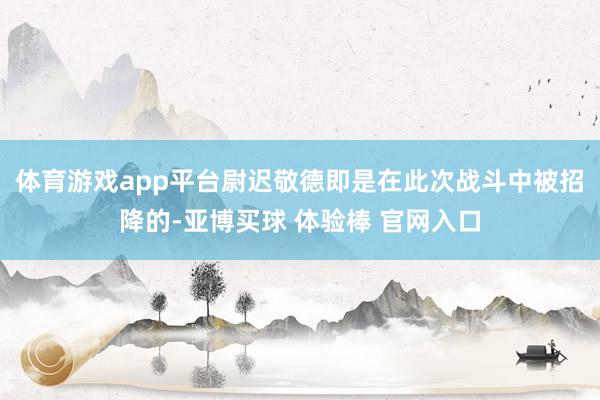 体育游戏app平台尉迟敬德即是在此次战斗中被招降的-亚博买球 体验棒 官网入口
