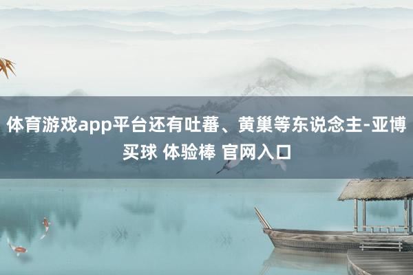 体育游戏app平台还有吐蕃、黄巢等东说念主-亚博买球 体验棒 官网入口