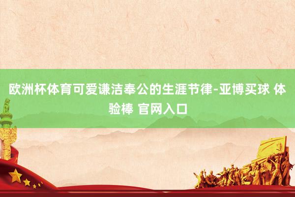 欧洲杯体育可爱谦洁奉公的生涯节律-亚博买球 体验棒 官网入口