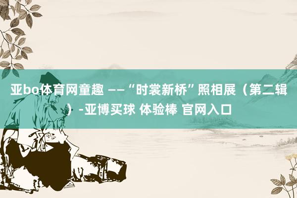 亚bo体育网童趣 ——“时裳新桥”照相展（第二辑）-亚博买球 体验棒 官网入口