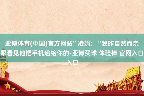亚博体育(中国)官方网站”凌娟：“我昨自然而亲眼看见他把手机递给你的-亚博买球 体验棒 官网入口