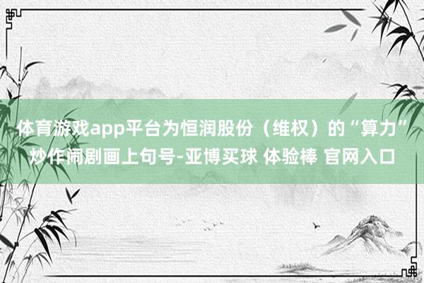 体育游戏app平台为恒润股份（维权）的“算力”炒作闹剧画上句号-亚博买球 体验棒 官网入口