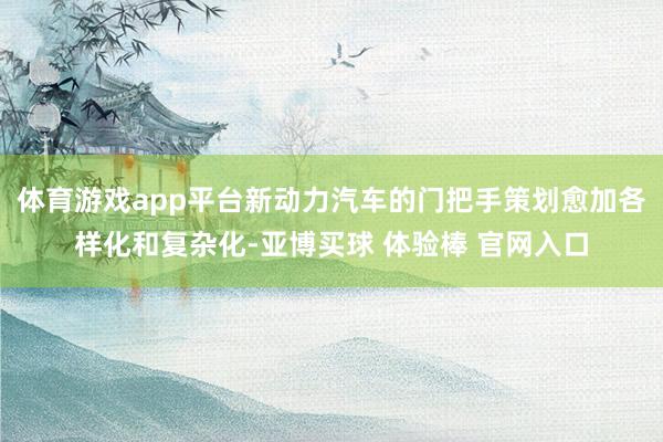 体育游戏app平台新动力汽车的门把手策划愈加各样化和复杂化-亚博买球 体验棒 官网入口