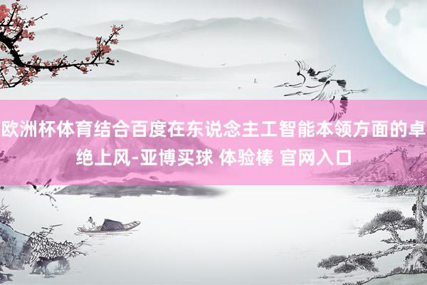 欧洲杯体育结合百度在东说念主工智能本领方面的卓绝上风-亚博买球 体验棒 官网入口