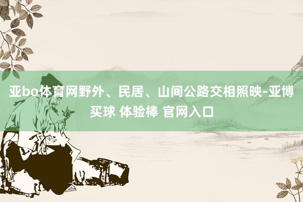 亚bo体育网野外、民居、山间公路交相照映-亚博买球 体验棒 官网入口