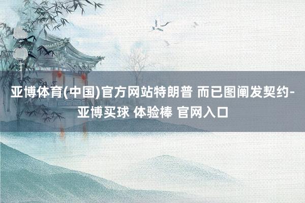 亚博体育(中国)官方网站特朗普 而已图阐发契约-亚博买球 体验棒 官网入口