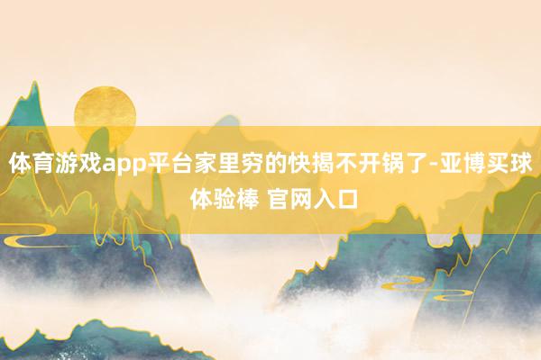 体育游戏app平台家里穷的快揭不开锅了-亚博买球 体验棒 官网入口
