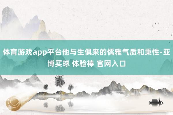 体育游戏app平台他与生俱来的儒雅气质和秉性-亚博买球 体验棒 官网入口