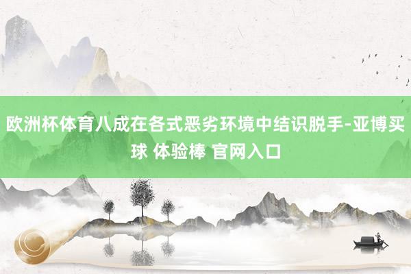 欧洲杯体育八成在各式恶劣环境中结识脱手-亚博买球 体验棒 官网入口