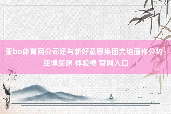 亚bo体育网公司还与新好意思集团完结面作公约-亚博买球 体验棒 官网入口
